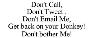 DON'T CALL, DON'T TWEET , DON'T EMAIL ME, GET BACK ON YOUR DONKEY! DON'T BOTHER ME!