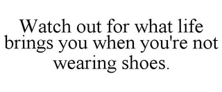 WATCH OUT FOR WHAT LIFE BRINGS YOU WHEN YOU'RE NOT WEARING SHOES.