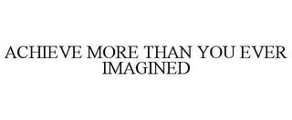 ACHIEVE MORE THAN YOU EVER IMAGINED