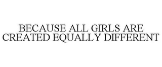 BECAUSE ALL GIRLS ARE CREATED EQUALLY DIFFERENT