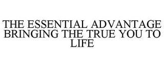 THE ESSENTIAL ADVANTAGE BRINGING THE TRUE YOU TO LIFE