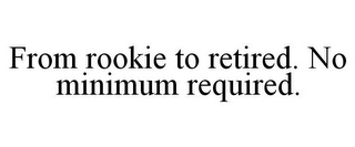 FROM ROOKIE TO RETIRED. NO MINIMUM REQUIRED.