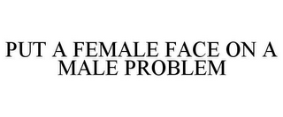 PUT A FEMALE FACE ON A MALE PROBLEM