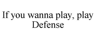 IF YOU WANNA PLAY, PLAY DEFENSE