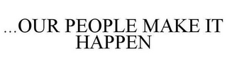 ...OUR PEOPLE MAKE IT HAPPEN