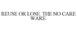 REUSE OR LOSE. THE NO CARE WARE.