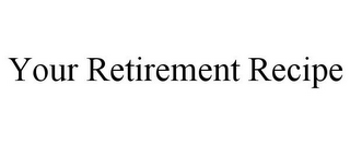 YOUR RETIREMENT RECIPE