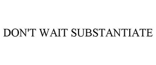 DON'T WAIT SUBSTANTIATE