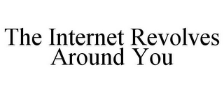 THE INTERNET REVOLVES AROUND YOU