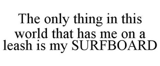 THE ONLY THING IN THIS WORLD THAT HAS ME ON A LEASH IS MY SURFBOARD