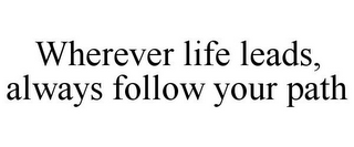 WHEREVER LIFE LEADS, ALWAYS FOLLOW YOUR PATH