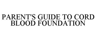 PARENT'S GUIDE TO CORD BLOOD FOUNDATION