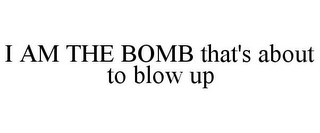 I AM THE BOMB THAT'S ABOUT TO BLOW UP