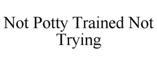 NOT POTTY TRAINED NOT TRYING