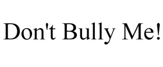 DON'T BULLY ME!