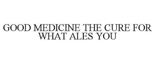 GOOD MEDICINE THE CURE FOR WHAT ALES YOU