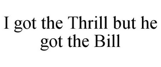 I GOT THE THRILL BUT HE GOT THE BILL