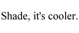 SHADE, IT'S COOLER.