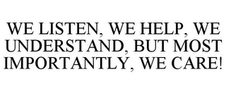 WE LISTEN, WE HELP, WE UNDERSTAND, BUT MOST IMPORTANTLY, WE CARE!