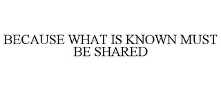 BECAUSE WHAT IS KNOWN MUST BE SHARED