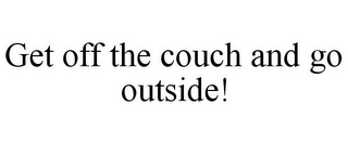 GET OFF THE COUCH AND GO OUTSIDE!