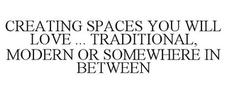 CREATING SPACES YOU WILL LOVE ... TRADITIONAL, MODERN OR SOMEWHERE IN BETWEEN