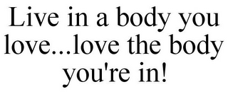 LIVE IN A BODY YOU LOVE...LOVE THE BODY YOU'RE IN!