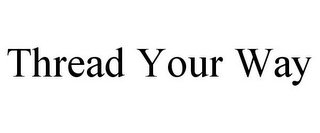 THREAD YOUR WAY