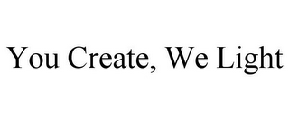 YOU CREATE, WE LIGHT