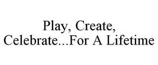 PLAY, CREATE, CELEBRATE...FOR A LIFETIME