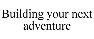 BUILDING YOUR NEXT ADVENTURE