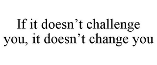 IF IT DOESN'T CHALLENGE YOU, IT DOESN'T CHANGE YOU