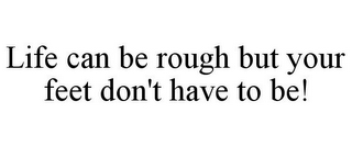 LIFE CAN BE ROUGH BUT YOUR FEET DON'T HAVE TO BE!