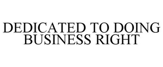 DEDICATED TO DOING BUSINESS RIGHT