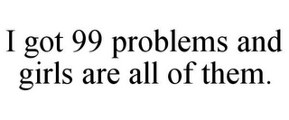 I GOT 99 PROBLEMS AND GIRLS ARE ALL OF THEM.