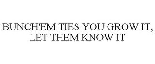 BUNCH'EM TIES YOU GROW IT, LET THEM KNOW IT