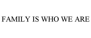 FAMILY IS WHO WE ARE