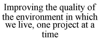 IMPROVING THE QUALITY OF THE ENVIRONMENT IN WHICH WE LIVE, ONE PROJECT AT A TIME