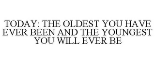 TODAY: THE OLDEST YOU HAVE EVER BEEN AND THE YOUNGEST YOU WILL EVER BE