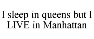 I SLEEP IN QUEENS BUT I LIVE IN MANHATTAN