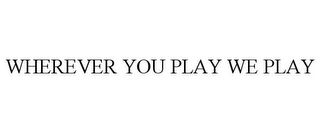 WHEREVER YOU PLAY WE PLAY