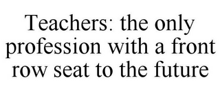 TEACHERS: THE ONLY PROFESSION WITH A FRONT ROW SEAT TO THE FUTURE