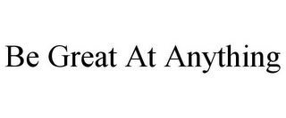 BE GREAT AT ANYTHING