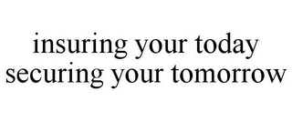 INSURING YOUR TODAY SECURING YOUR TOMORROW