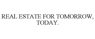 REAL ESTATE FOR TOMORROW, TODAY.