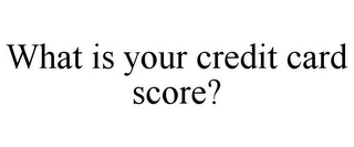 WHAT IS YOUR CREDIT CARD SCORE?