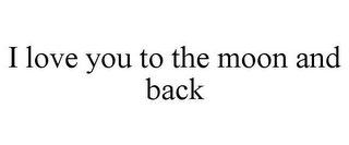 I LOVE YOU TO THE MOON AND BACK