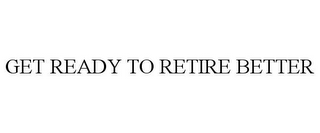 GET READY TO RETIRE BETTER