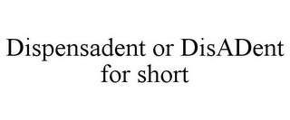 DISPENSADENT OR DISADENT FOR SHORT