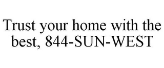 TRUST YOUR HOME WITH THE BEST, 844-SUN-WEST